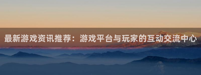 长征娱乐官方平台：最新游戏资讯推荐：游戏平台与玩家的互动交流