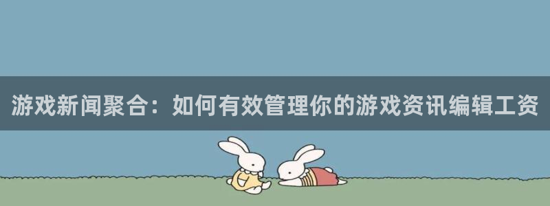 长征娱乐注册开户：游戏新闻聚合：如何有效管理你的游戏资讯编辑