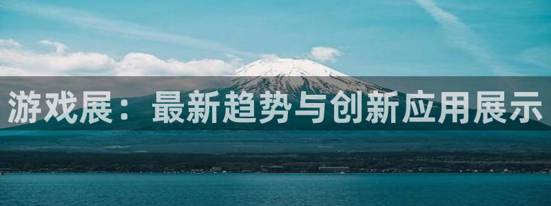 长征娱乐直属：游戏展：最新趋势与创新应用展示
