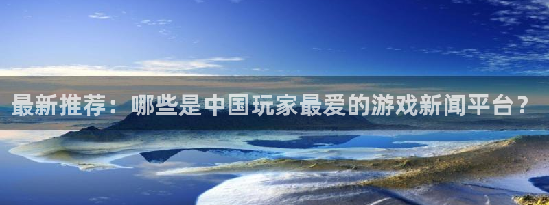 长征娱乐登录地址：最新推荐：哪些是中国玩家最爱的游戏新闻平台