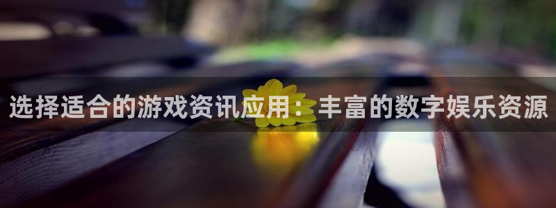 长征娱乐注册登录平台：选择适合的游戏资讯应用：丰富的数字娱乐