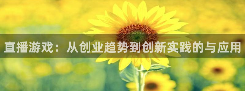 长征娱乐4主管：直播游戏：从创业趋势到创新实践的与应用