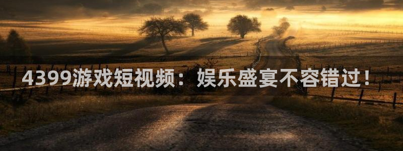 长征娱乐平台注册资金多少：4399游戏短视频：娱乐盛宴不容错