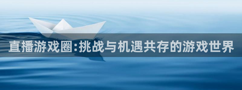 长征娱乐在线登录：直播游戏圈:挑战与机遇共存的游戏世界