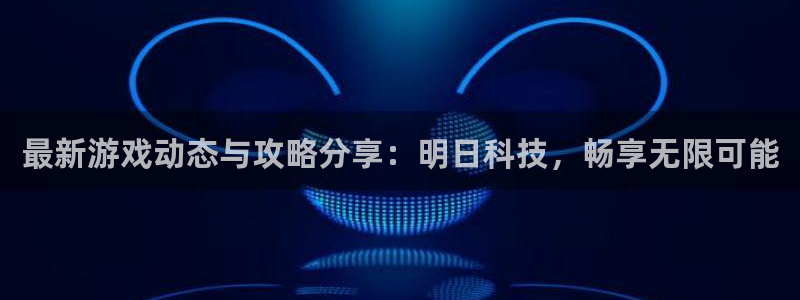 长征娱乐注册服务条款：最新游戏动态与攻略分享：明日科技，畅享