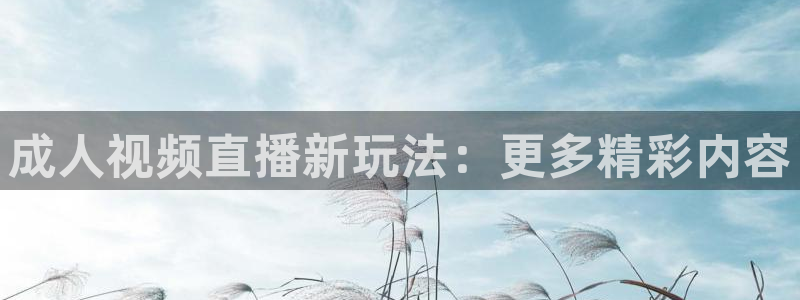 9255tv直播无插件nba：成人视频直播新玩法：更多精彩内容